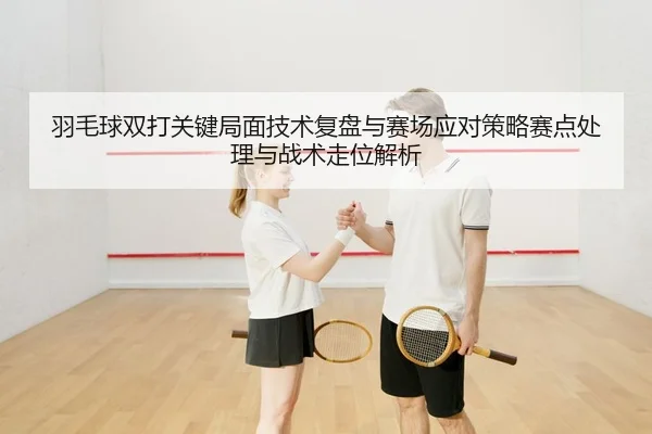 羽毛球双打关键局面技术复盘与赛场应对策略赛点处理与战术走位解析